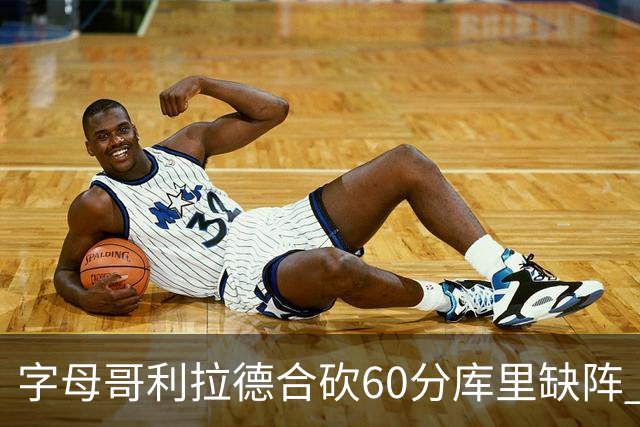 字母哥利拉德合砍60分库里缺阵 雄鹿力克勇士
